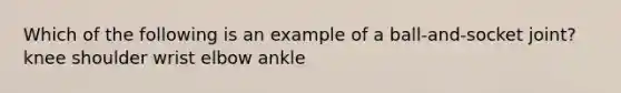 Which of the following is an example of a ball-and-socket joint? knee shoulder wrist elbow ankle