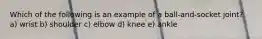 Which of the following is an example of a ball-and-socket joint? a) wrist b) shoulder c) elbow d) knee e) ankle