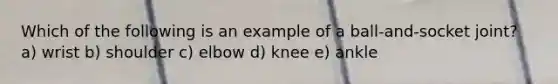 Which of the following is an example of a ball-and-socket joint? a) wrist b) shoulder c) elbow d) knee e) ankle