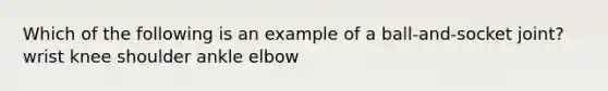 Which of the following is an example of a ball-and-socket joint? wrist knee shoulder ankle elbow