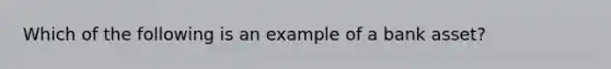 Which of the following is an example of a bank asset?