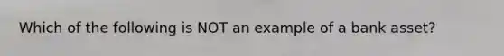 Which of the following is NOT an example of a bank asset?