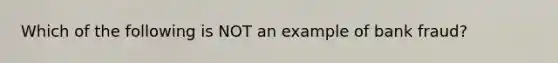 Which of the following is NOT an example of bank fraud?