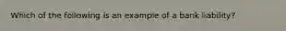 Which of the following is an example of a bank liability?