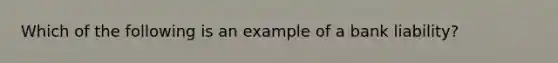 Which of the following is an example of a bank liability?