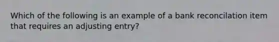 Which of the following is an example of a bank reconcilation item that requires an adjusting entry?