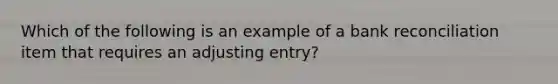 Which of the following is an example of a bank reconciliation item that requires an adjusting entry?