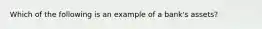 Which of the following is an example of a bank's assets?