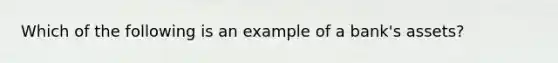 Which of the following is an example of a bank's assets?