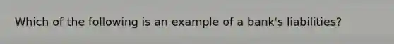 Which of the following is an example of a bank's liabilities?