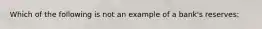 Which of the following is not an example of a bank's reserves: