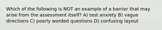 Which of the following is NOT an example of a barrier that may arise from the assessment itself? A) test anxiety B) vague directions C) poorly worded questions D) confusing layout