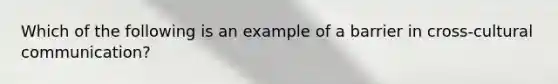 Which of the following is an example of a barrier in cross-cultural communication?