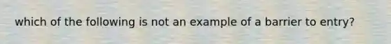 which of the following is not an example of a barrier to entry?