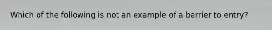 Which of the following is not an example of a barrier to​ entry?