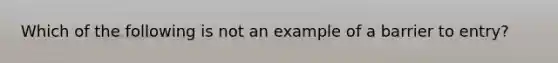 Which of the following is not an example of a barrier to entry?