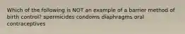 Which of the following is NOT an example of a barrier method of birth control? spermicides condoms diaphragms oral contraceptives