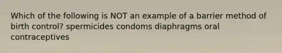 Which of the following is NOT an example of a barrier method of birth control? spermicides condoms diaphragms oral contraceptives