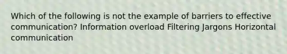 Which of the following is not the example of barriers to effective communication? Information overload Filtering Jargons Horizontal communication