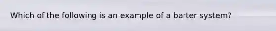 Which of the following is an example of a barter system?