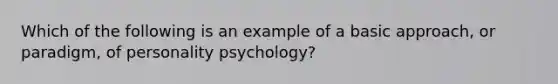 Which of the following is an example of a basic approach, or paradigm, of personality psychology?