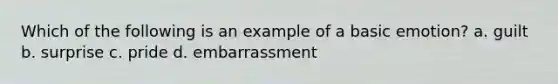 Which of the following is an example of a basic emotion? a. guilt b. surprise c. pride d. embarrassment