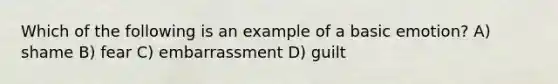 Which of the following is an example of a basic emotion? A) shame B) fear C) embarrassment D) guilt