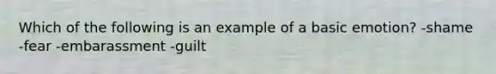 Which of the following is an example of a basic emotion? -shame -fear -embarassment -guilt