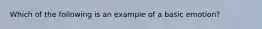 Which of the following is an example of a basic emotion?