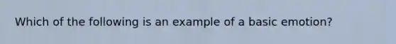 Which of the following is an example of a basic emotion?