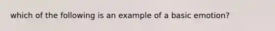 which of the following is an example of a basic emotion?