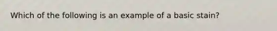 Which of the following is an example of a basic stain?