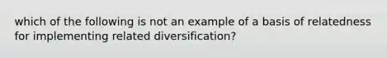 which of the following is not an example of a basis of relatedness for implementing related diversification?