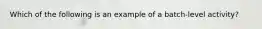 Which of the following is an example of a batch-level activity?