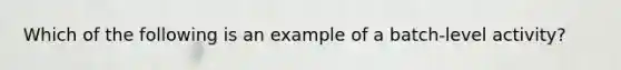 Which of the following is an example of a batch-level activity?