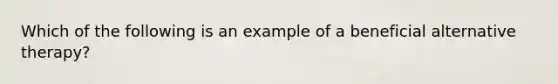 Which of the following is an example of a beneficial alternative therapy?