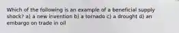 Which of the following is an example of a beneficial supply shock? a) a new invention b) a tornado c) a drought d) an embargo on trade in oil