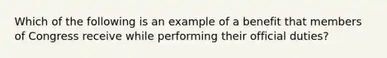 Which of the following is an example of a benefit that members of Congress receive while performing their official duties?