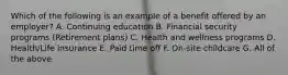 Which of the following is an example of a benefit offered by an employer? A. Continuing education B. Financial security programs (Retirement plans) C. Health and wellness programs D. Health/Life insurance E. Paid time off F. On-site childcare G. All of the above