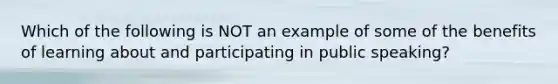 Which of the following is NOT an example of some of the benefits of learning about and participating in public speaking?