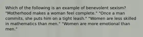 Which of the following is an example of benevolent sexism? "Motherhood makes a woman feel complete." "Once a man commits, she puts him on a tight leash." "Women are less skilled in mathematics than men." "Women are more emotional than men."