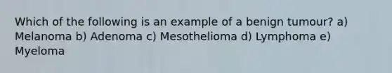 Which of the following is an example of a benign tumour? a) Melanoma b) Adenoma c) Mesothelioma d) Lymphoma e) Myeloma