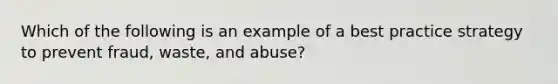 Which of the following is an example of a best practice strategy to prevent fraud, waste, and abuse?