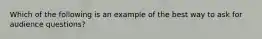 Which of the following is an example of the best way to ask for audience questions?