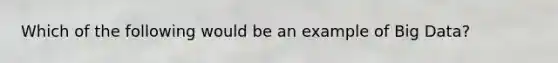 Which of the following would be an example of Big Data?