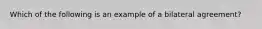 Which of the following is an example of a bilateral agreement?