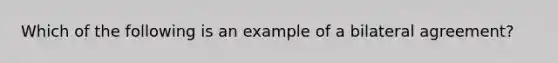 Which of the following is an example of a bilateral agreement?