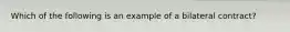 Which of the following is an example of a bilateral contract?