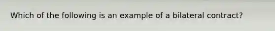 Which of the following is an example of a bilateral contract?