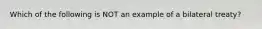 Which of the following is NOT an example of a bilateral treaty?